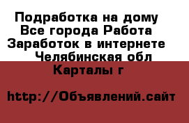 Подработка на дому - Все города Работа » Заработок в интернете   . Челябинская обл.,Карталы г.